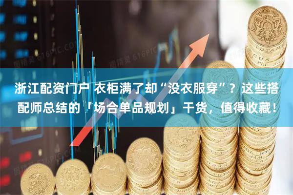 浙江配资门户 衣柜满了却“没衣服穿”？这些搭配师总结的「场合单品规划」干货，值得收藏！