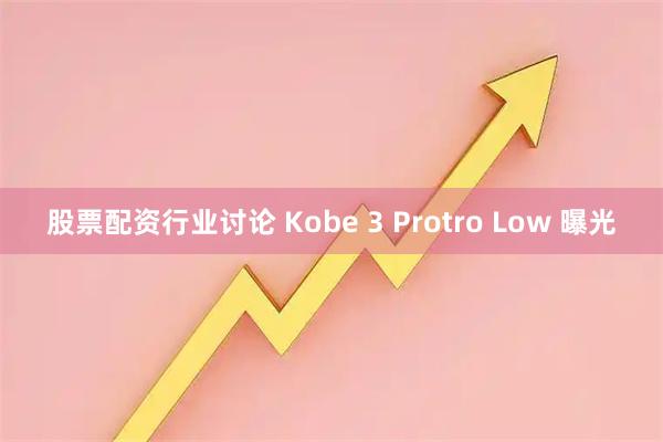 股票配资行业讨论 Kobe 3 Protro Low 曝光