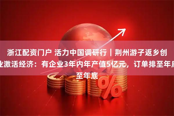 浙江配资门户 活力中国调研行｜荆州游子返乡创业激活经济：有企业3年内年产值5亿元，订单排至年底