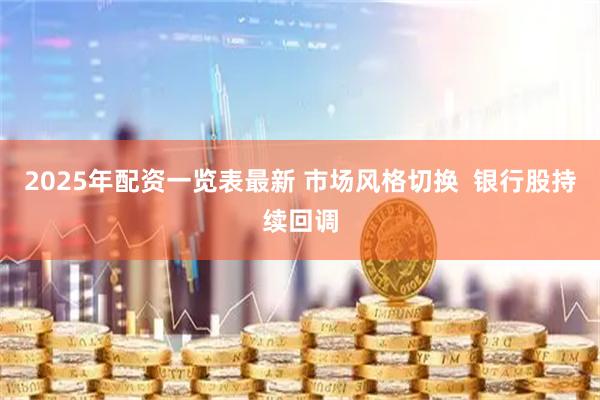 2025年配资一览表最新 市场风格切换  银行股持续回调