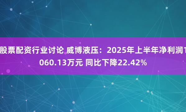 股票配资行业讨论 威博液压：2025年上半年净利润1060.13万元 同比下降22.42%