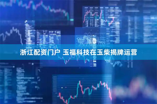 浙江配资门户 玉福科技在玉柴揭牌运营