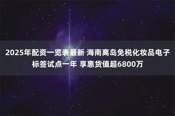2025年配资一览表最新 海南离岛免税化妆品电子标签试点一年 享惠货值超6800万