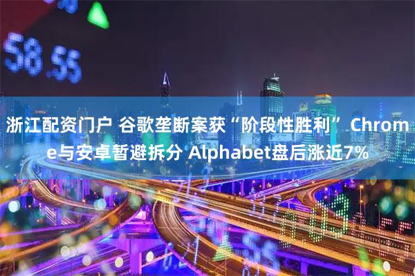浙江配资门户 谷歌垄断案获“阶段性胜利” Chrome与安卓暂避拆分 Alphabet盘后涨近7%
