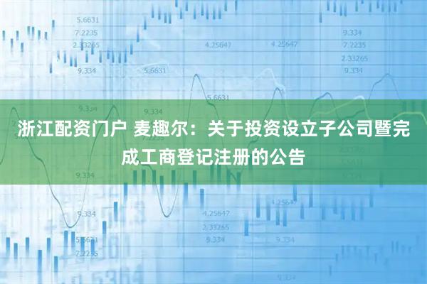 浙江配资门户 麦趣尔：关于投资设立子公司暨完成工商登记注册的公告