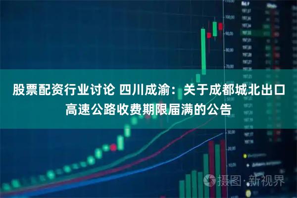 股票配资行业讨论 四川成渝：关于成都城北出口高速公路收费期限届满的公告