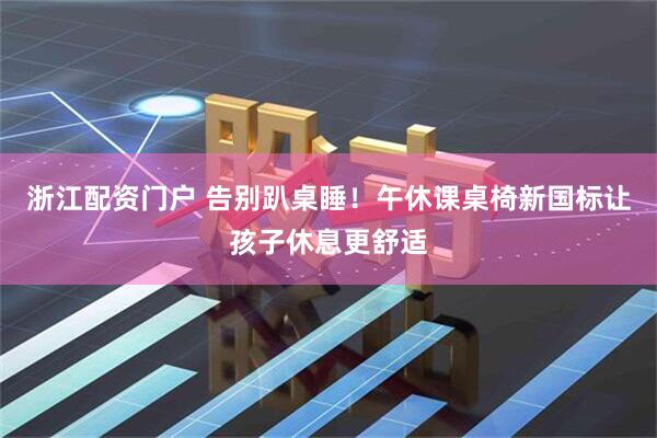 浙江配资门户 告别趴桌睡！午休课桌椅新国标让孩子休息更舒适
