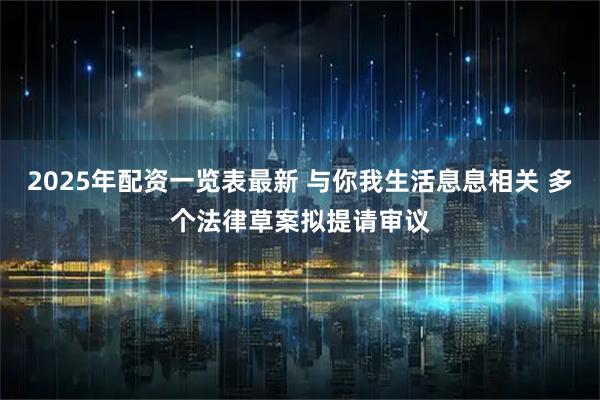 2025年配资一览表最新 与你我生活息息相关 多个法律草案拟提请审议