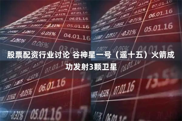 股票配资行业讨论 谷神星一号（遥十五）火箭成功发射3颗卫星