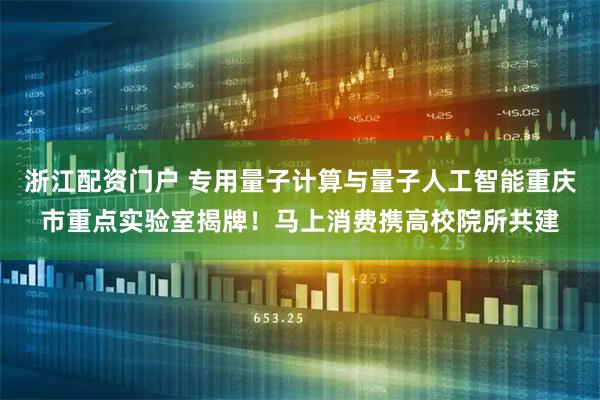 浙江配资门户 专用量子计算与量子人工智能重庆市重点实验室揭牌！马上消费携高校院所共建