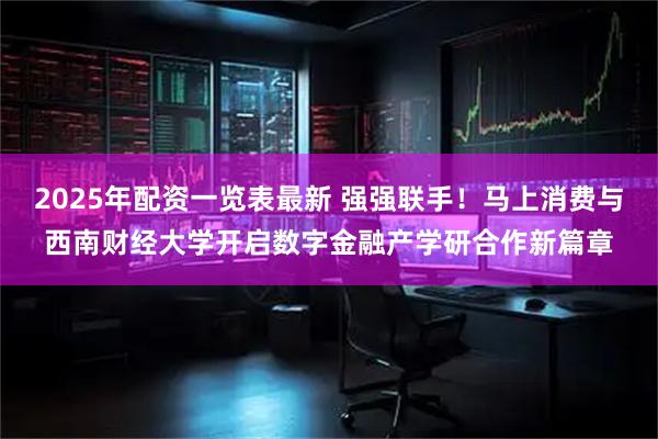 2025年配资一览表最新 强强联手！马上消费与西南财经大学开启数字金融产学研合作新篇章