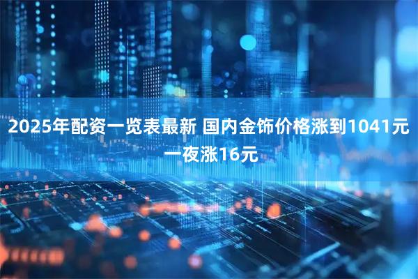 2025年配资一览表最新 国内金饰价格涨到1041元 一夜涨16元