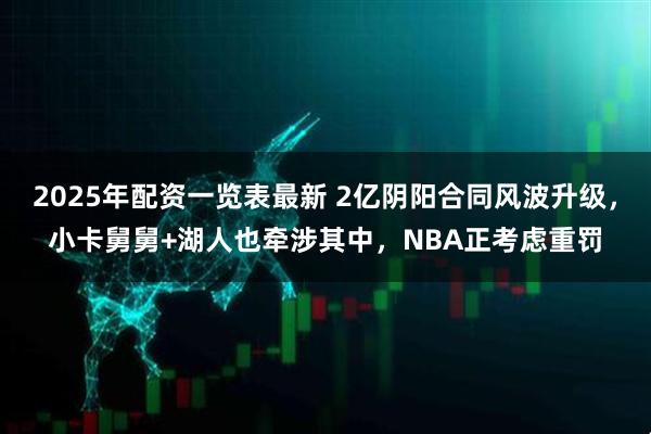 2025年配资一览表最新 2亿阴阳合同风波升级，小卡舅舅+湖人也牵涉其中，NBA正考虑重罚