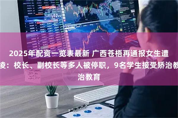 2025年配资一览表最新 广西苍梧再通报女生遭欺凌：校长、副校长等多人被停职，9名学生接受矫治教育