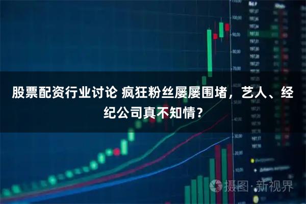 股票配资行业讨论 疯狂粉丝屡屡围堵，艺人、经纪公司真不知情？