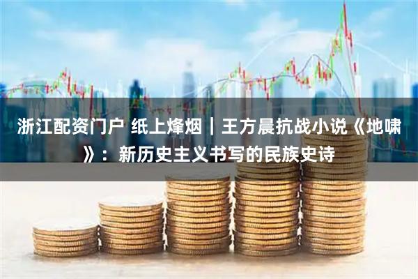 浙江配资门户 纸上烽烟｜王方晨抗战小说《地啸》：新历史主义书写的民族史诗