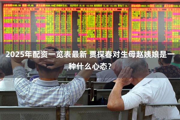 2025年配资一览表最新 贾探春对生母赵姨娘是一种什么心态？