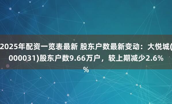 2025年配资一览表最新 股东户数最新变动：大悦城(000031)股东户数9.66万户，较上期减少2.6%