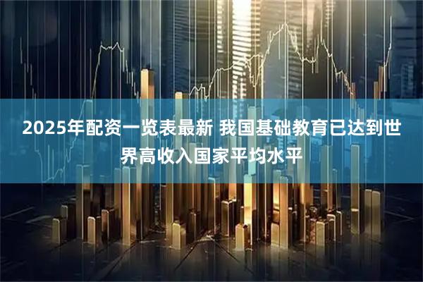 2025年配资一览表最新 我国基础教育已达到世界高收入国家平均水平