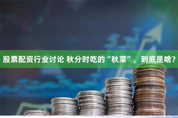 股票配资行业讨论 秋分时吃的“秋菜”，到底是啥？