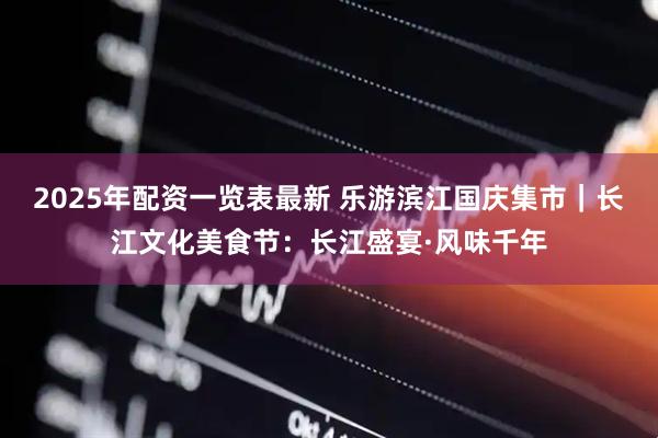 2025年配资一览表最新 乐游滨江国庆集市｜长江文化美食节：长江盛宴·风味千年