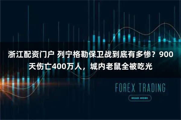 浙江配资门户 列宁格勒保卫战到底有多惨？900天伤亡400万人，城内老鼠全被吃光