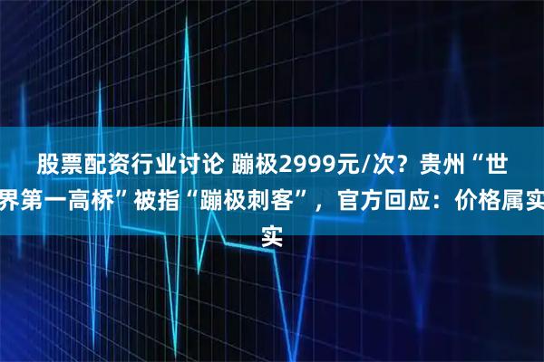 股票配资行业讨论 蹦极2999元/次？贵州“世界第一高桥”被指“蹦极刺客”，官方回应：价格属实
