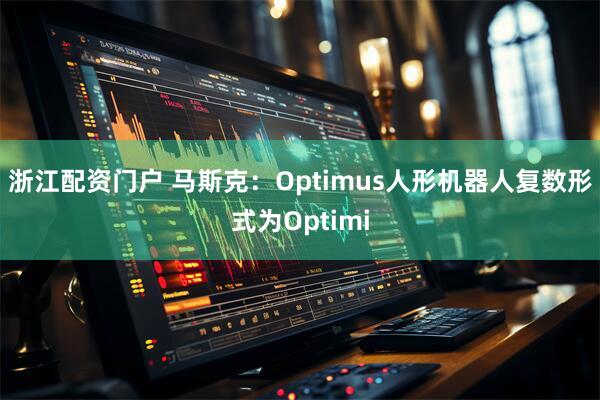浙江配资门户 马斯克：Optimus人形机器人复数形式为Optimi
