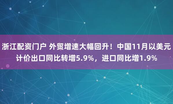 浙江配资门户 外贸增速大幅回升！中国11月以美元计价出口同比转增5.9%，进口同比增1.9%