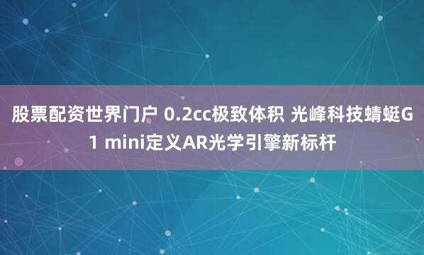 股票配资世界门户 0.2cc极致体积 光峰科技蜻蜓G1 mini定义AR光学引擎新标杆