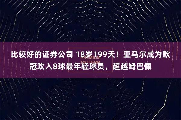 比较好的证券公司 18岁199天！亚马尔成为欧冠攻入8球最年轻球员，超越姆巴佩