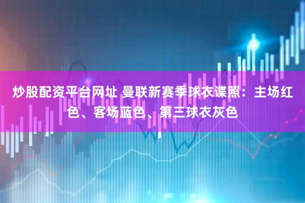 炒股配资平台网址 曼联新赛季球衣谍照：主场红色、客场蓝色、第三球衣灰色