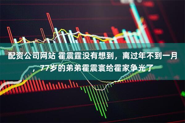 配资公司网站 霍震霆没有想到，离过年不到一月，77岁的弟弟霍震寰给霍家争光了