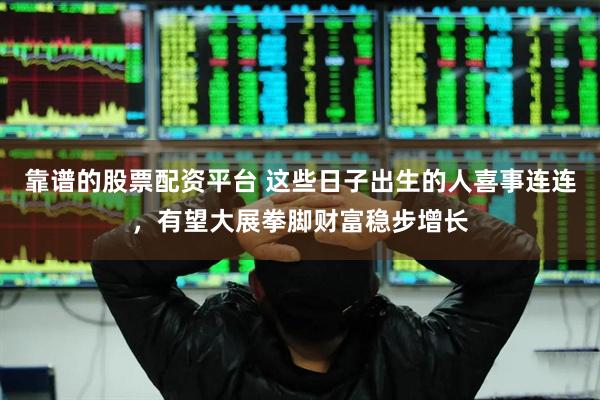 靠谱的股票配资平台 这些日子出生的人喜事连连，有望大展拳脚财富稳步增长