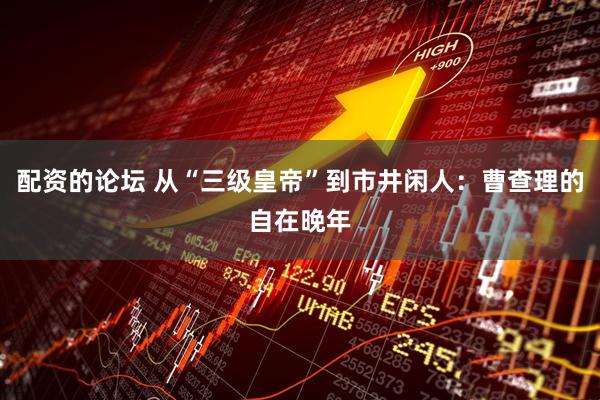 配资的论坛 从“三级皇帝”到市井闲人：曹查理的自在晚年