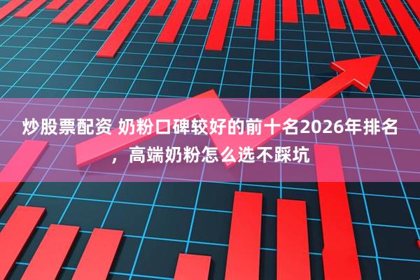 炒股票配资 奶粉口碑较好的前十名2026年排名，高端奶粉怎么选不踩坑