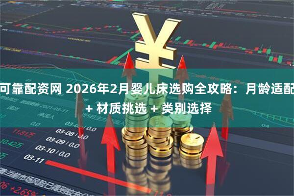 可靠配资网 2026年2月婴儿床选购全攻略：月龄适配 + 材质挑选 + 类别选择