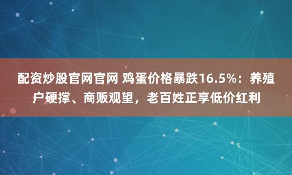 配资炒股官网官网 鸡蛋价格暴跌16.5%：养殖户硬撑、商贩观望，老百姓正享低价红利