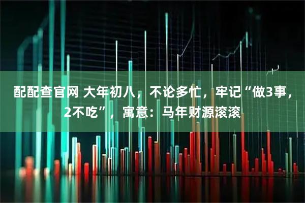 配配查官网 大年初八,不论多忙,牢记“做3事,2不吃”,寓意:马年财源滚滚