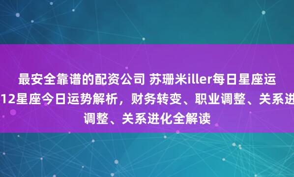 最安全靠谱的配资公司 苏珊米iller每日星座运势2.24:12星座今日运势解析,财务转变、职业调整、关系进化全解读