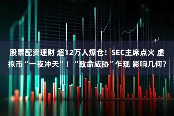 股票配资理财 超12万人爆仓！SEC主席点火 虚拟币“一夜冲天”！“致命威胁”乍现 影响几何？