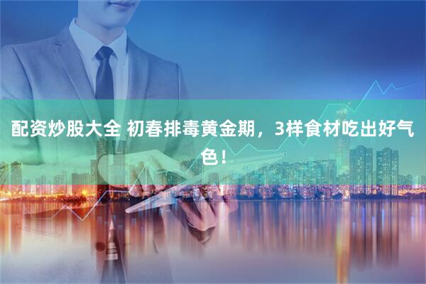 配资炒股大全 初春排毒黄金期，3样食材吃出好气色！