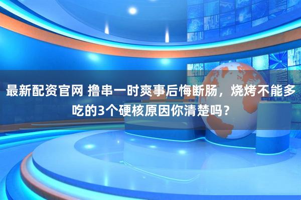 最新配资官网 撸串一时爽事后悔断肠，烧烤不能多吃的3个硬核原因你清楚吗？