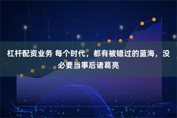 杠杆配资业务 每个时代,都有被错过的蓝海,没必要当事后诸葛亮