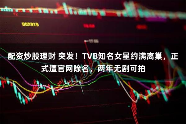 配资炒股理财 突发!TVB知名女星约满离巢,正式遭官网除名,两年无剧可拍
