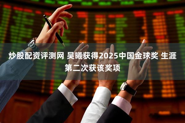 炒股配资评测网 吴曦获得2025中国金球奖 生涯第二次获该奖项