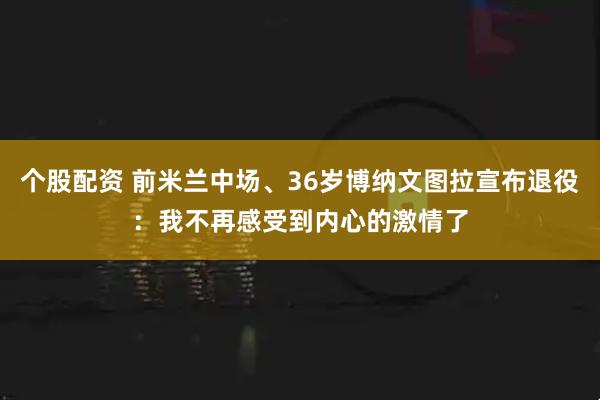 个股配资 前米兰中场、36岁博纳文图拉宣布退役：我不再感受到内心的激情了
