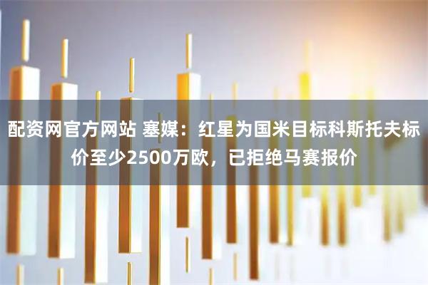 配资网官方网站 塞媒：红星为国米目标科斯托夫标价至少2500万欧，已拒绝马赛报价