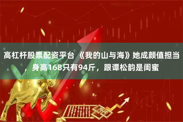 高杠杆股票配资平台 《我的山与海》她成颜值担当，身高168只有94斤，跟谭松韵是闺蜜