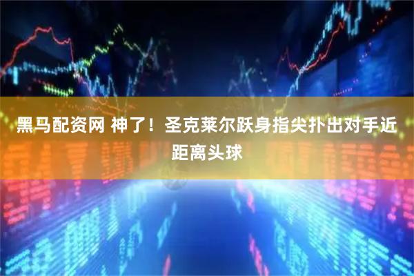 黑马配资网 神了！圣克莱尔跃身指尖扑出对手近距离头球